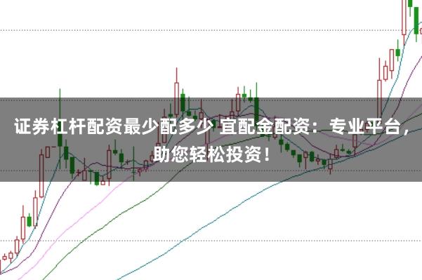 证券杠杆配资最少配多少 宜配金配资：专业平台，助您轻松投资！