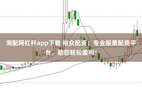 淘配网杠杆app下载 裕众配资：专业股票配资平台，助您轻松盈利！
