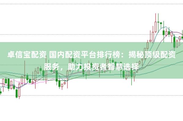 卓信宝配资 国内配资平台排行榜：揭秘顶级配资服务，助力投资者智慧选择