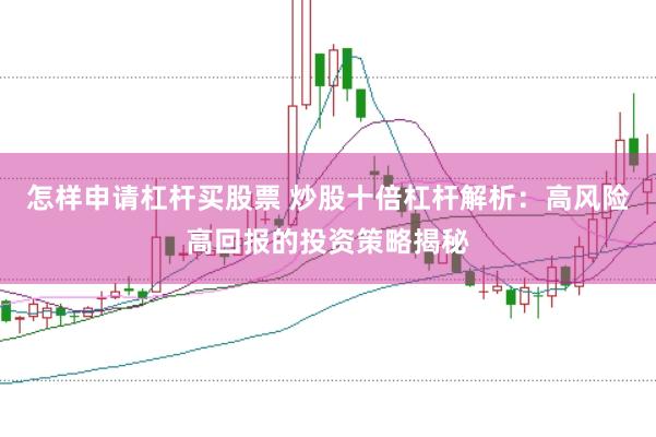 怎样申请杠杆买股票 炒股十倍杠杆解析：高风险高回报的投资策略揭秘