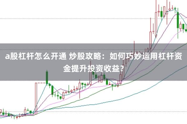a股杠杆怎么开通 炒股攻略：如何巧妙运用杠杆资金提升投资收益？