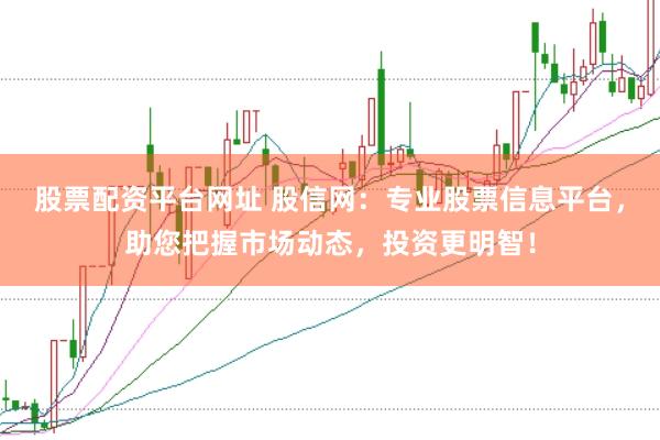股票配资平台网址 股信网：专业股票信息平台，助您把握市场动态，投资更明智！