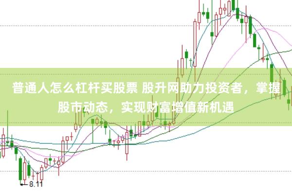 普通人怎么杠杆买股票 股升网助力投资者，掌握股市动态，实现财富增值新机遇