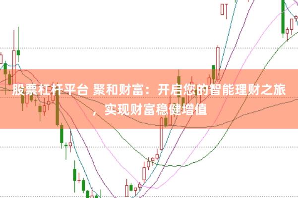 股票杠杆平台 聚和财富：开启您的智能理财之旅，实现财富稳健增值