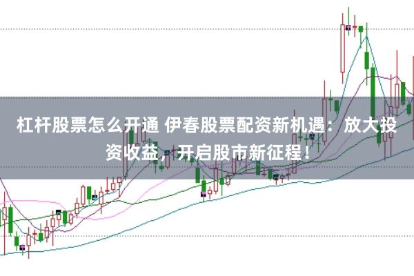 杠杆股票怎么开通 伊春股票配资新机遇：放大投资收益，开启股市新征程！