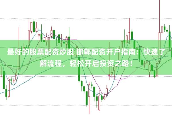 最好的股票配资炒股 邯郸配资开户指南：快速了解流程，轻松开启投资之路！