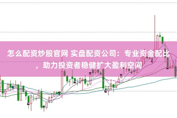 怎么配资炒股官网 实盘配资公司：专业资金配比，助力投资者稳健扩大盈利空间
