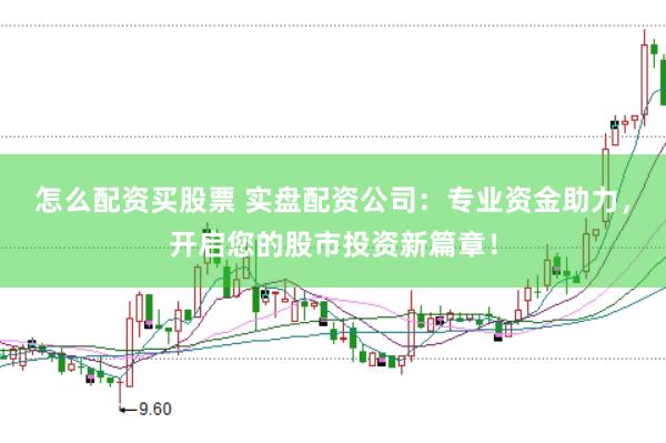 怎么配资买股票 实盘配资公司：专业资金助力，开启您的股市投资新篇章！