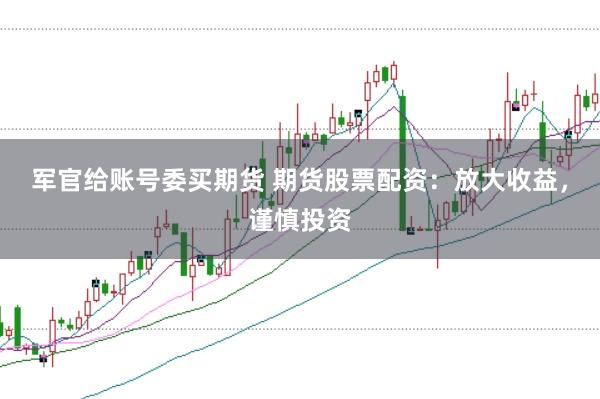 军官给账号委买期货 期货股票配资：放大收益，谨慎投资