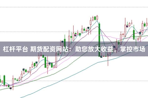 杠杆平台 期货配资网站：助您放大收益，掌控市场