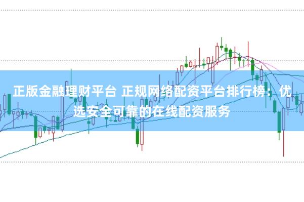 正版金融理财平台 正规网络配资平台排行榜：优选安全可靠的在线配资服务