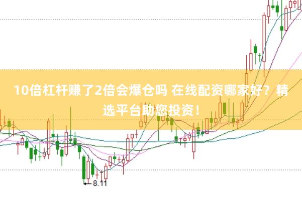 10倍杠杆赚了2倍会爆仓吗 在线配资哪家好？精选平台助您投资！