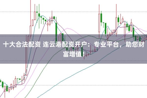 十大合法配资 连云港配资开户：专业平台，助您财富增值！