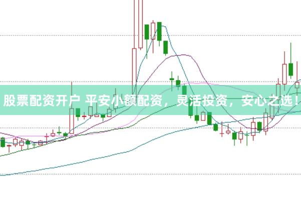 股票配资开户 平安小额配资，灵活投资，安心之选！