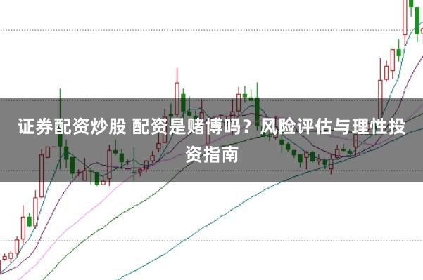 证券配资炒股 配资是赌博吗？风险评估与理性投资指南