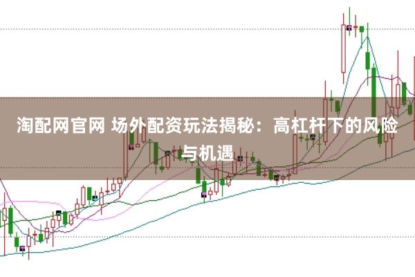 淘配网官网 场外配资玩法揭秘：高杠杆下的风险与机遇