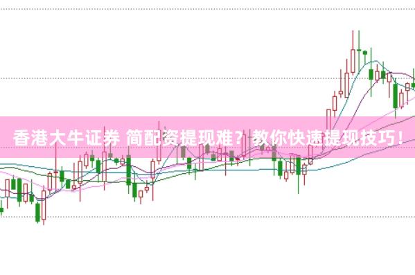 香港大牛证券 简配资提现难？教你快速提现技巧！