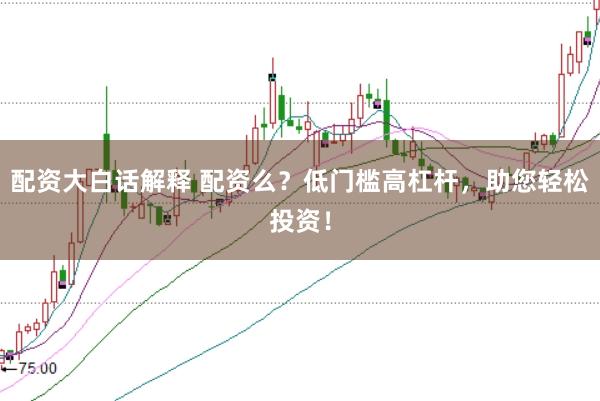 配资大白话解释 配资么？低门槛高杠杆，助您轻松投资！