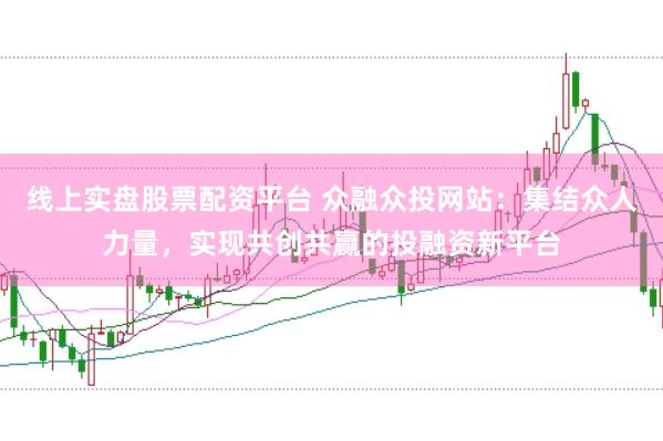 线上实盘股票配资平台 众融众投网站：集结众人力量，实现共创共赢的投融资新平台