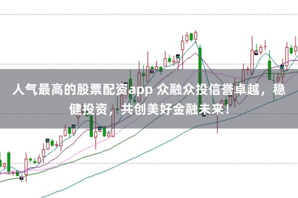 人气最高的股票配资app 众融众投信誉卓越，稳健投资，共创美好金融未来！