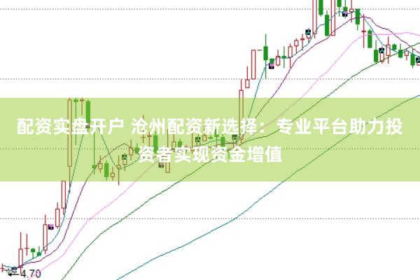配资实盘开户 沧州配资新选择：专业平台助力投资者实现资金增值