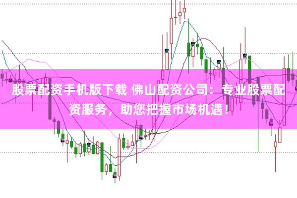 股票配资手机版下载 佛山配资公司：专业股票配资服务，助您把握市场机遇！