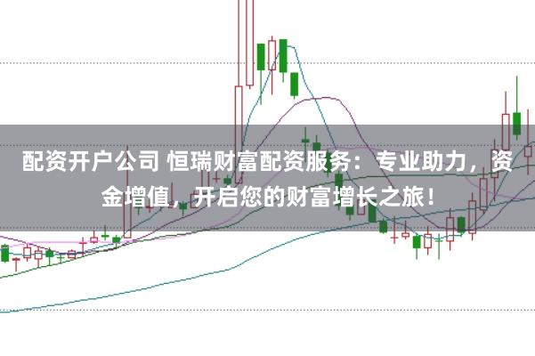 配资开户公司 恒瑞财富配资服务：专业助力，资金增值，开启您的财富增长之旅！