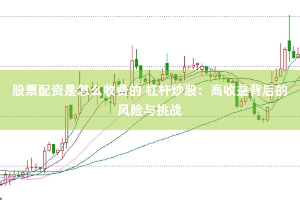 股票配资是怎么收费的 杠杆炒股：高收益背后的风险与挑战