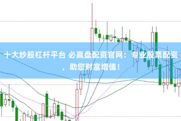 十大炒股杠杆平台 必赢盘配资官网：专业股票配资，助您财富增值！