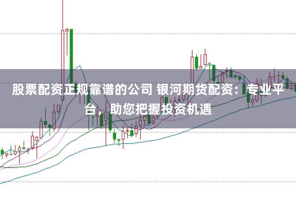 股票配资正规靠谱的公司 银河期货配资：专业平台，助您把握投资机遇