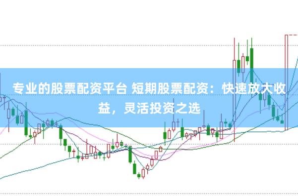 专业的股票配资平台 短期股票配资：快速放大收益，灵活投资之选