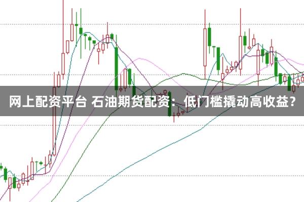 网上配资平台 石油期货配资：低门槛撬动高收益？