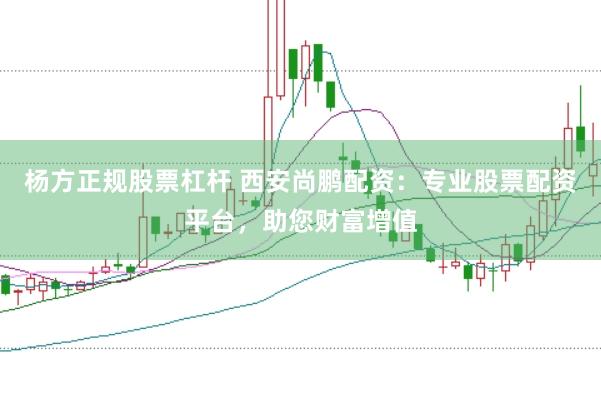 杨方正规股票杠杆 西安尚鹏配资：专业股票配资平台，助您财富增值