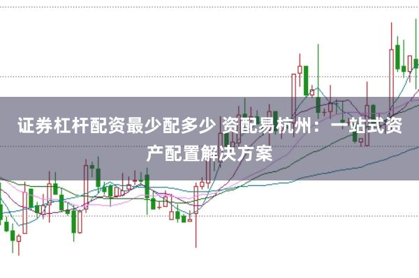 证券杠杆配资最少配多少 资配易杭州：一站式资产配置解决方案