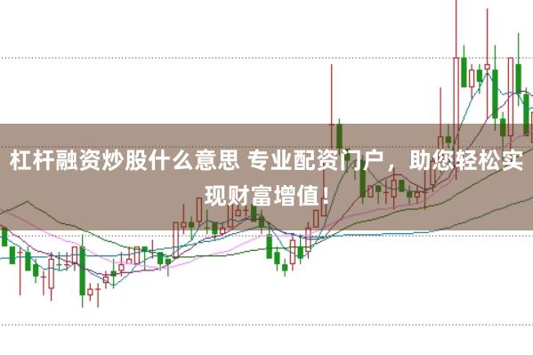 杠杆融资炒股什么意思 专业配资门户，助您轻松实现财富增值！