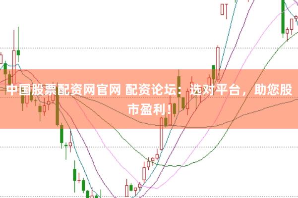 中国股票配资网官网 配资论坛：选对平台，助您股市盈利！