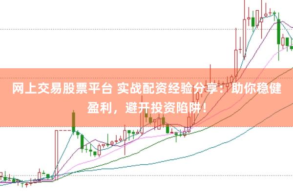 网上交易股票平台 实战配资经验分享：助你稳健盈利，避开投资陷阱！