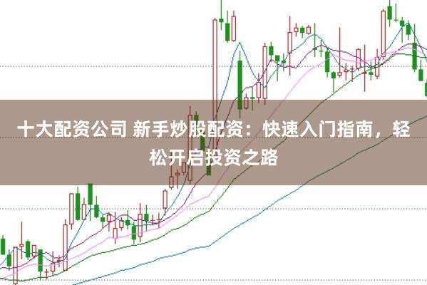 十大配资公司 新手炒股配资：快速入门指南，轻松开启投资之路