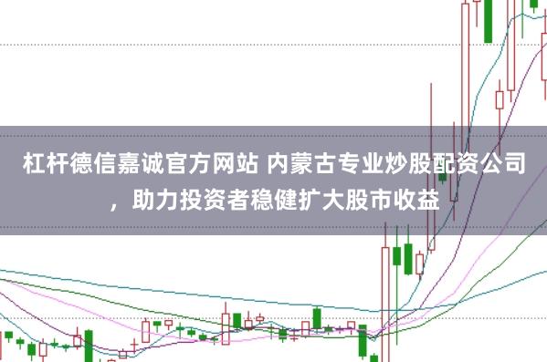 杠杆德信嘉诚官方网站 内蒙古专业炒股配资公司，助力投资者稳健扩大股市收益