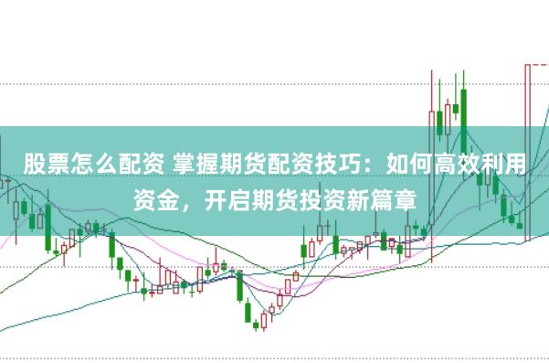 股票怎么配资 掌握期货配资技巧：如何高效利用资金，开启期货投资新篇章