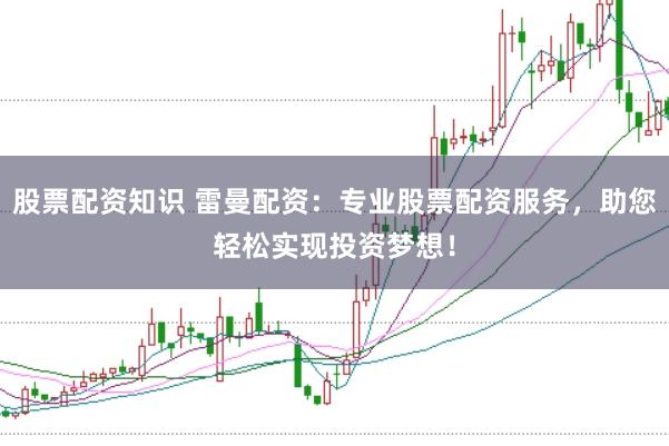 股票配资知识 雷曼配资：专业股票配资服务，助您轻松实现投资梦想！