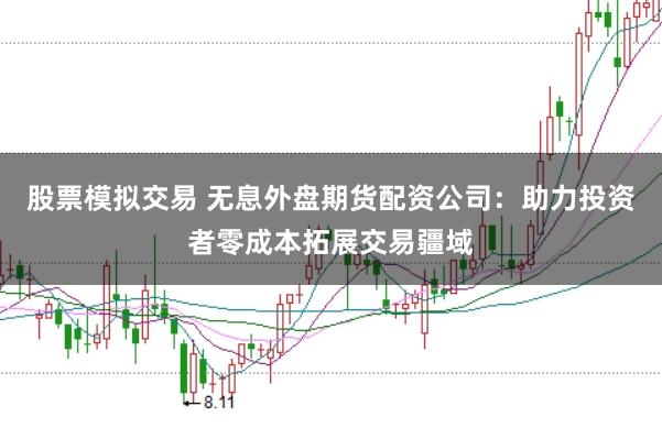 股票模拟交易 无息外盘期货配资公司：助力投资者零成本拓展交易疆域