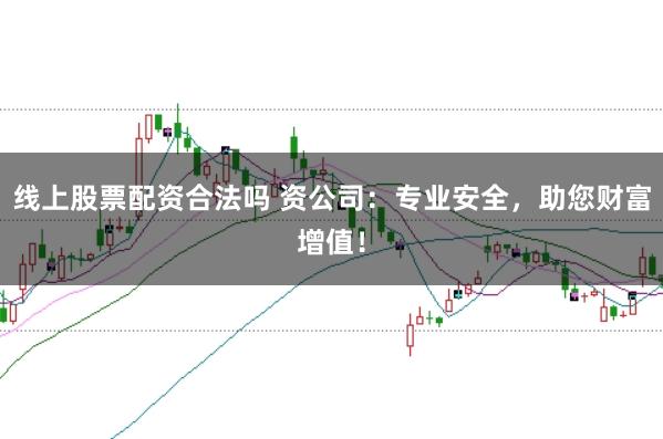 线上股票配资合法吗 资公司:专业安全,助您财富增值!