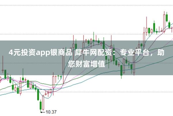 4元投资app银商品 犀牛网配资：专业平台，助您财富增值