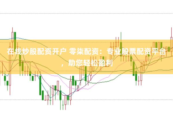 在线炒股配资开户 零柒配资:专业股票配资平台,助您轻松盈利