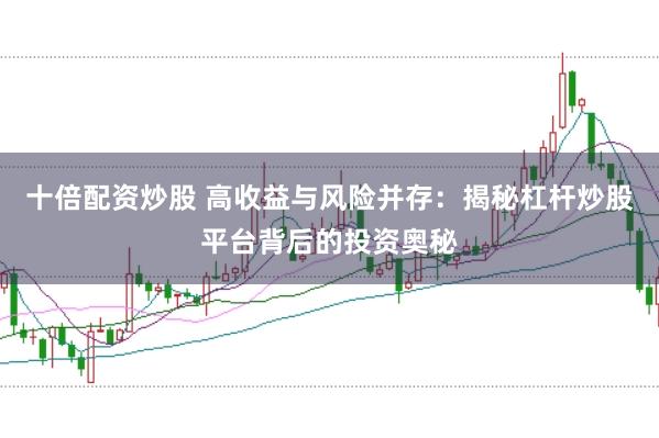 十倍配资炒股 高收益与风险并存：揭秘杠杆炒股平台背后的投资奥秘