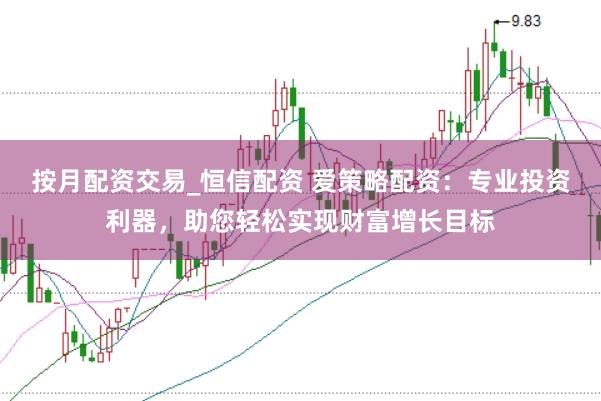 按月配资交易_恒信配资 爱策略配资:专业投资利器,助您轻松实现财富增长目标