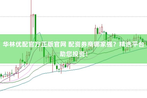 华林优配官方正版官网 配资券商哪家强？精选平台助您投资！