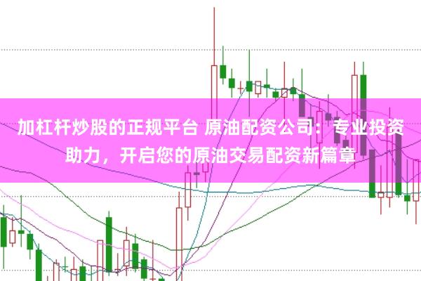 加杠杆炒股的正规平台 原油配资公司：专业投资助力，开启您的原油交易配资新篇章