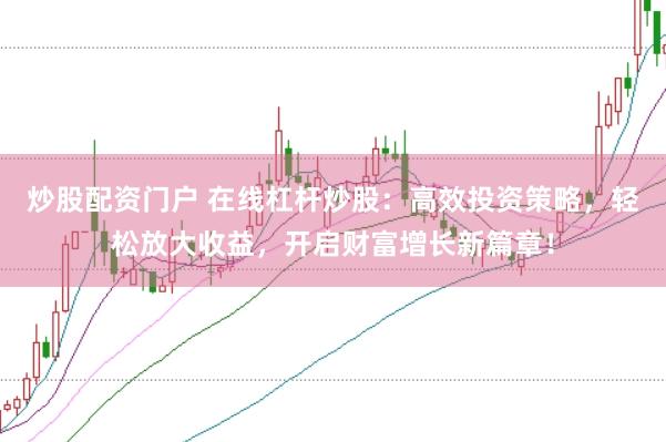 炒股配资门户 在线杠杆炒股：高效投资策略，轻松放大收益，开启财富增长新篇章！